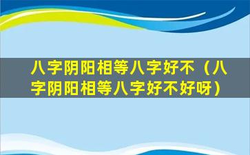 八字阴阳相等八字好不（八字阴阳相等八字好不好呀）