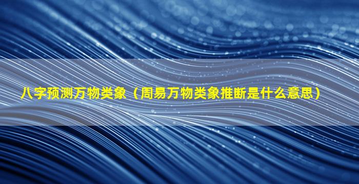 八字预测万物类象（周易万物类象推断是什么意思）