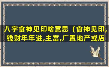 八字食神见印啥意思（食神见印,钱财年年进,主富,广置地产或店铺）