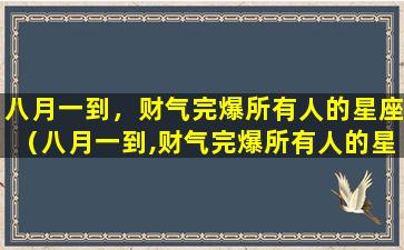 八月一到，财气完爆所有人的星座（八月一到,财气完爆所有人的星座）