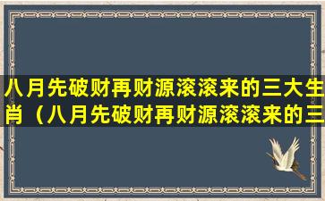 八月先破财再财源滚滚来的三大生肖（八月先破财再财源滚滚来的三大生肖是什么）