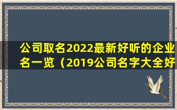 公司取名2022最新好听的企业名一览（2019公司名字大全好听有创意）