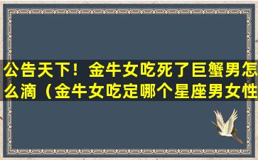 公告天下！金牛女吃死了巨蟹男怎么滴（金牛女吃定哪个星座男女性魅力难以抵挡）