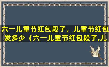 六一儿童节红包段子，儿童节红包发多少（六一儿童节红包段子,儿童节红包发多少）