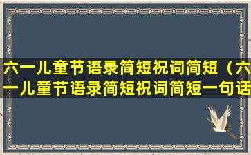 六一儿童节语录简短祝词简短（六一儿童节语录简短祝词简短一句话）