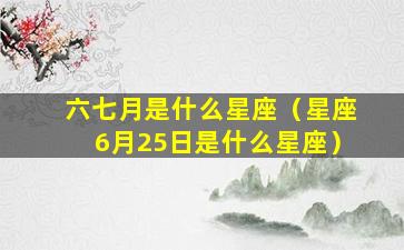 六七月是什么星座（星座6月25日是什么星座）