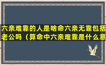 六亲难靠的人是啥命六亲无靠包括老公吗（算命中六亲难靠是什么意思）