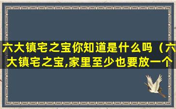 六大镇宅之宝你知道是什么吗（六大镇宅之宝,家里至少也要放一个!）