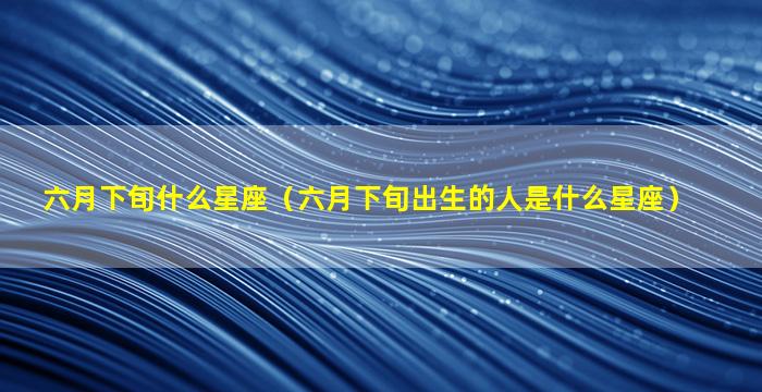 六月下旬什么星座（六月下旬出生的人是什么星座）