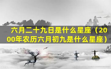 六月二十九日是什么星座（2000年农历六月初九是什么星座）