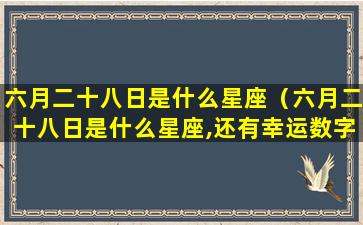 六月二十八日是什么星座（六月二十八日是什么星座,还有幸运数字）