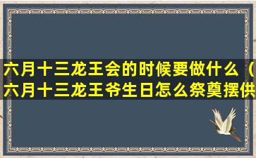 六月十三龙王会的时候要做什么（六月十三龙王爷生日怎么祭奠摆供）