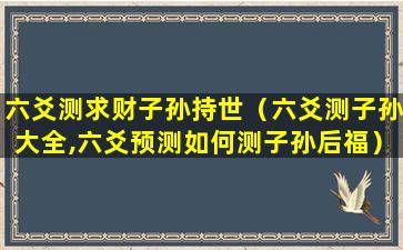 六爻测求财子孙持世（六爻测子孙大全,六爻预测如何测子孙后福）