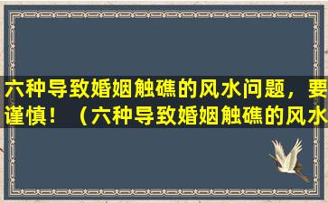 六种导致婚姻触礁的风水问题，要谨慎！（六种导致婚姻触礁的风水问题,要谨慎什么）