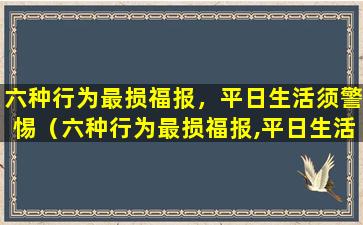 六种行为最损福报，平日生活须警惕（六种行为最损福报,平日生活须警惕）