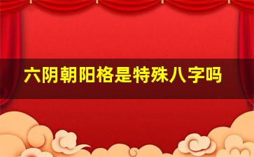 六阴朝阳格是特殊八字吗