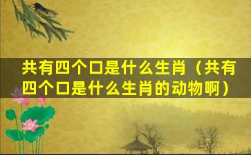 共有四个口是什么生肖（共有四个口是什么生肖的动物啊）