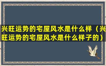 兴旺运势的宅屋风水是什么样（兴旺运势的宅屋风水是什么样子的）