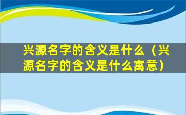 兴源名字的含义是什么（兴源名字的含义是什么寓意）