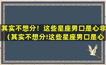 其实不想分！这些星座男口是心非（其实不想分!这些星座男口是心非）