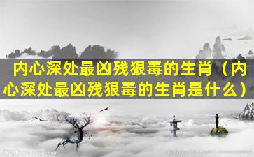 内心深处最凶残狠毒的生肖（内心深处最凶残狠毒的生肖是什么）