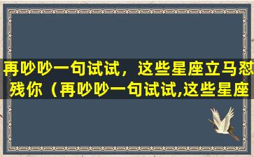 再吵吵一句试试，这些星座立马怼残你（再吵吵一句试试,这些星座立马怼残你）