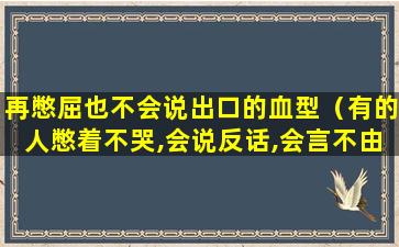 再憋屈也不会说出口的血型（有的人憋着不哭,会说反话,会言不由衷）