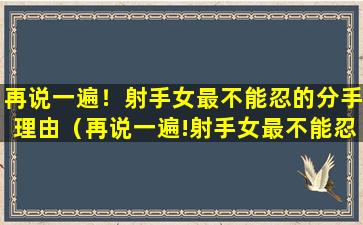 再说一遍！射手女最不能忍的分手理由（再说一遍!射手女最不能忍的分手理由）