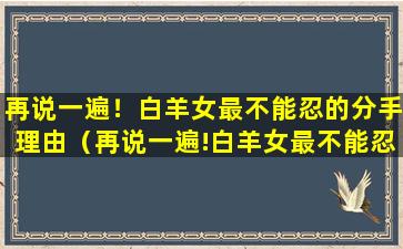 再说一遍！白羊女最不能忍的分手理由（再说一遍!白羊女最不能忍的分手理由）