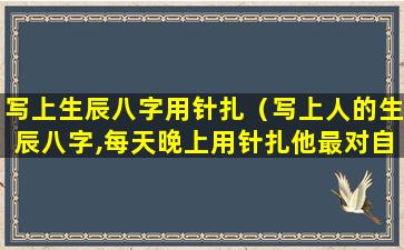 写上生辰八字用针扎（写上人的生辰八字,每天晚上用针扎他最对自己好吗）