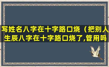 写姓名八字在十字路口烧（把别人生辰八字在十字路口烧了,管用吗）