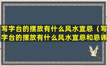 写字台的摆放有什么风水宜忌（写字台的摆放有什么风水宜忌和忌讳）