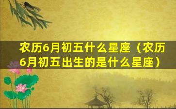 农历6月初五什么星座（农历6月初五出生的是什么星座）