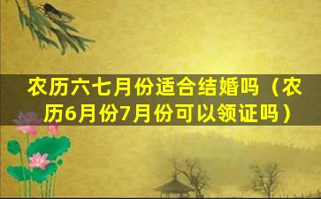 农历六七月份适合结婚吗（农历6月份7月份可以领证吗）