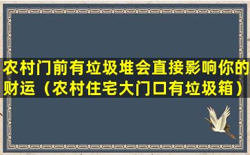 农村门前有垃圾堆会直接影响你的财运（农村住宅大门口有垃圾箱）