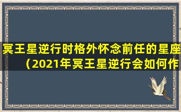 冥王星逆行时格外怀念前任的星座（2021年冥王星逆行会如何作妖(上)）