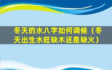 冬天的水八字如何调候（冬天出生水旺缺木还是缺火）