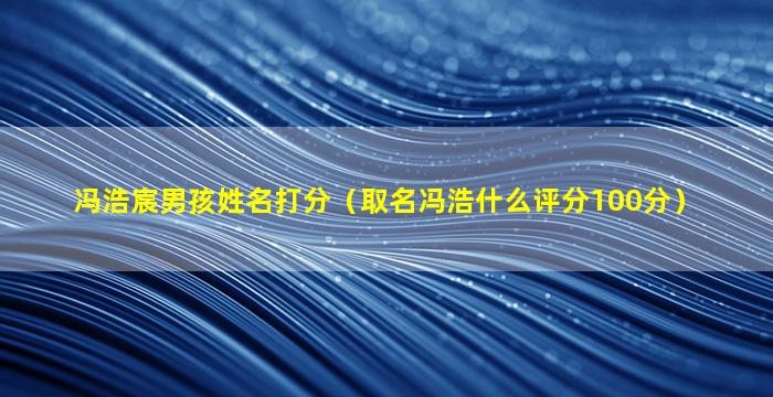 冯浩宸男孩姓名打分（取名冯浩什么评分100分）