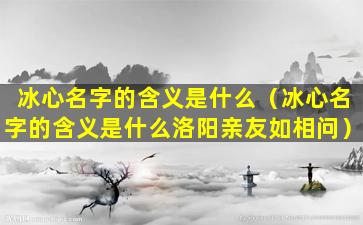 冰心名字的含义是什么（冰心名字的含义是什么洛阳亲友如相问）