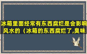 冰箱里面经常有东西腐烂是会影响风水的（冰箱的东西腐烂了,臭味难闻怎么去除味道啊）