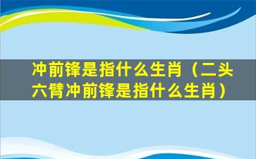 冲前锋是指什么生肖（二头六臂冲前锋是指什么生肖）