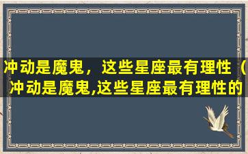 冲动是魔鬼，这些星座最有理性（冲动是魔鬼,这些星座最有理性的人）