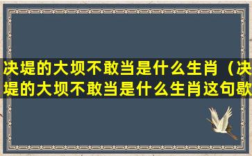 决堤的大坝不敢当是什么生肖（决堤的大坝不敢当是什么生肖这句歇后语哪几出）