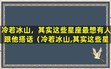 冷若冰山，其实这些星座最想有人跟他搭话（冷若冰山,其实这些星座最想有人跟他搭话）