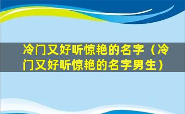 冷门又好听惊艳的名字（冷门又好听惊艳的名字男生）