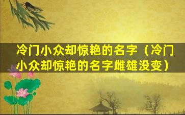 冷门小众却惊艳的名字（冷门小众却惊艳的名字雌雄没变）