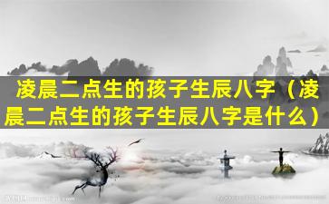 凌晨二点生的孩子生辰八字（凌晨二点生的孩子生辰八字是什么）