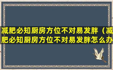 减肥必知厨房方位不对易发胖（减肥必知厨房方位不对易发胖怎么办）