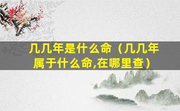 几几年是什么命（几几年属于什么命,在哪里查）