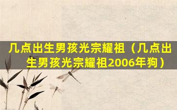 几点出生男孩光宗耀祖（几点出生男孩光宗耀祖2006年狗）